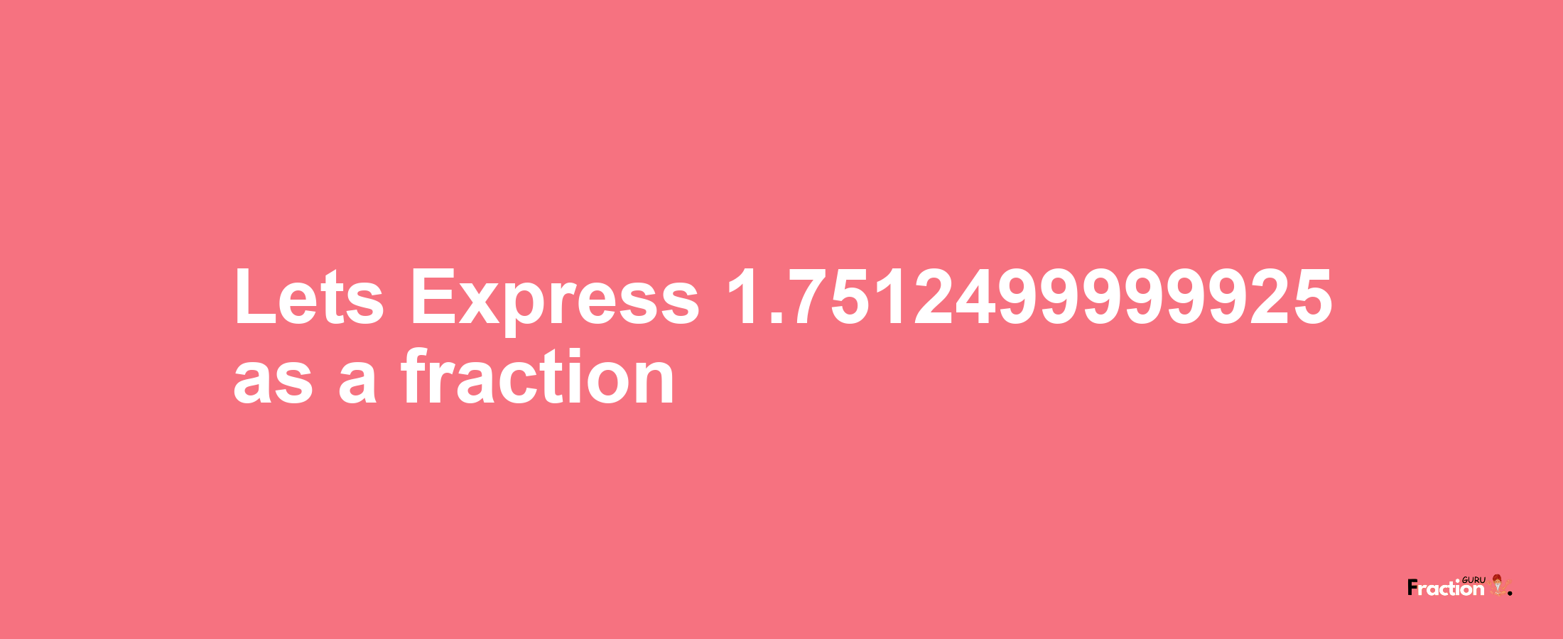 Lets Express 1.7512499999925 as afraction